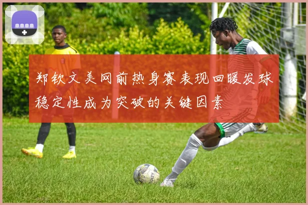 郑钦文美网前热身赛表现回暖发球稳定性成为突破的关键因素