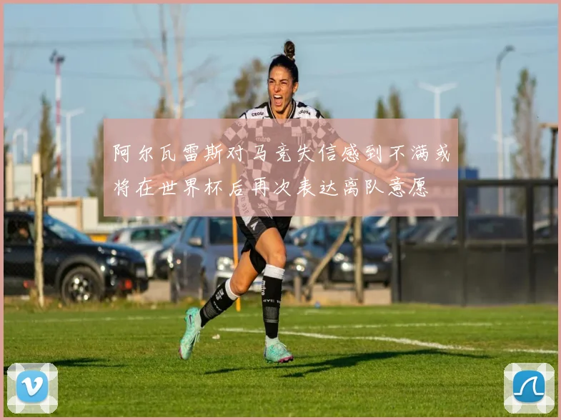 阿尔瓦雷斯对马竞失信感到不满或将在世界杯后再次表达离队意愿