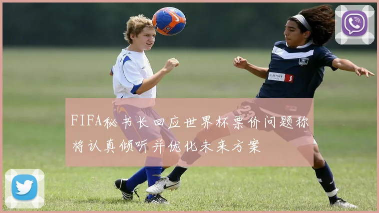 FIFA秘书长回应世界杯票价问题称将认真倾听并优化未来方案