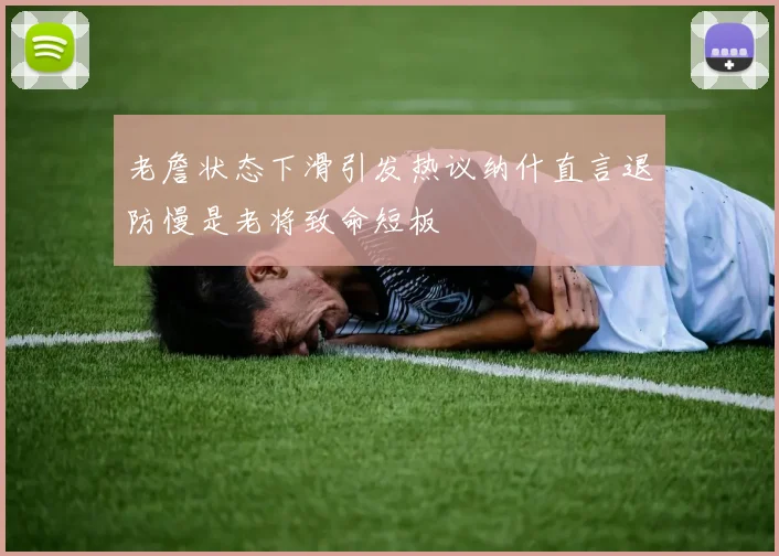 老詹状态下滑引发热议纳什直言退防慢是老将致命短板