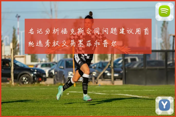 名记分析福克斯合同问题建议用首轮选秀权交易墨菲和普尔