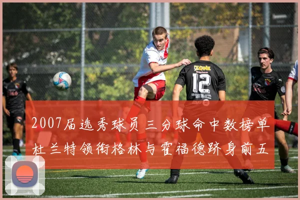 2007届选秀球员三分球命中数榜单杜兰特领衔格林与霍福德跻身前五