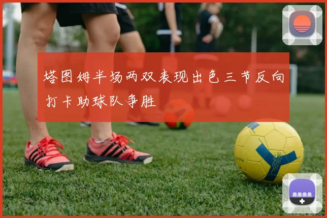 塔图姆半场两双表现出色三节反向打卡助球队争胜