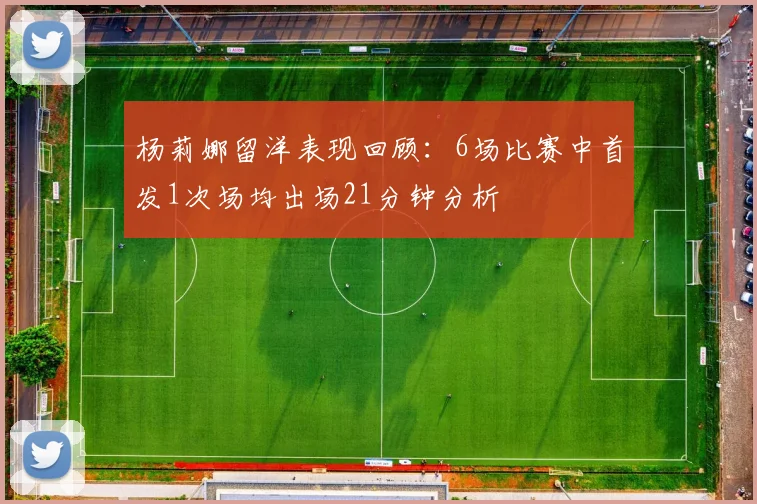 杨莉娜留洋表现回顾：6场比赛中首发1次场均出场21分钟分析