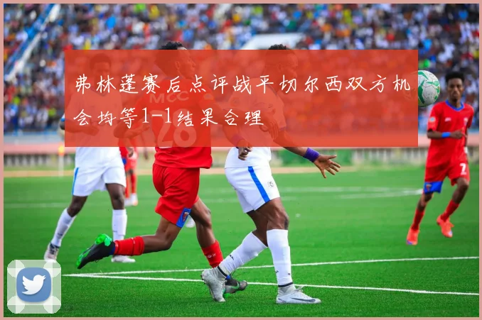 弗林蓬赛后点评战平切尔西双方机会均等1-1结果合理