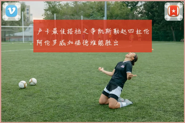 卢卡最佳搭档之争凯斯勒赵四杜伦阿伦罗威加福德谁能胜出