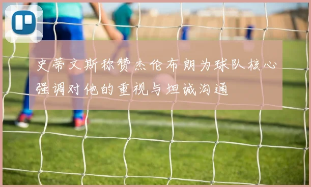 史蒂文斯称赞杰伦布朗为球队核心强调对他的重视与坦诚沟通