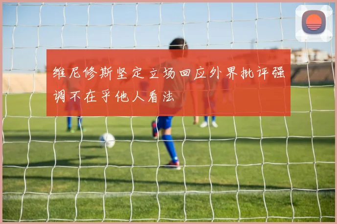 维尼修斯坚定立场回应外界批评强调不在乎他人看法
