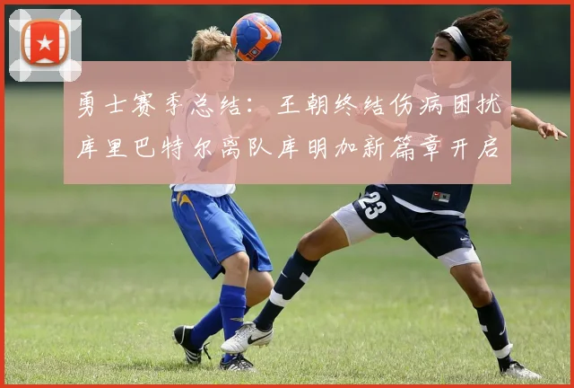 勇士赛季总结：王朝终结伤病困扰库里巴特尔离队库明加新篇章开启