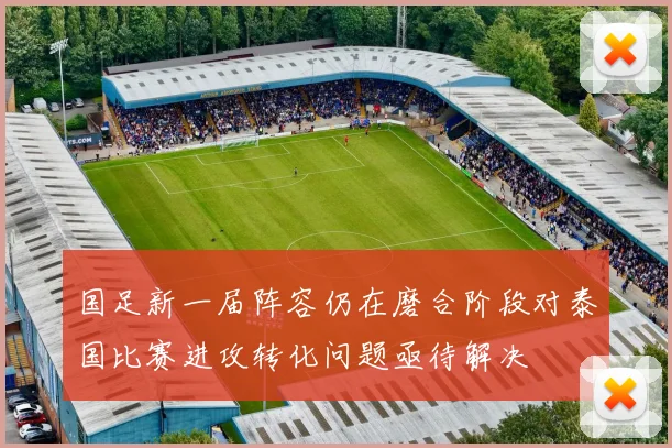 国足新一届阵容仍在磨合阶段对泰国比赛进攻转化问题亟待解决