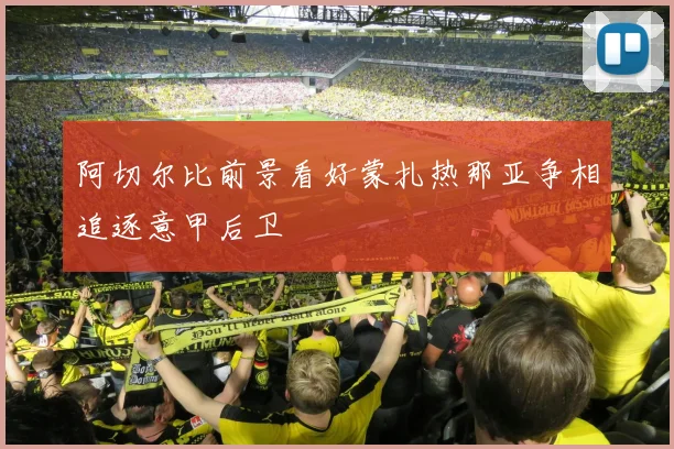 阿切尔比前景看好蒙扎热那亚争相追逐意甲后卫