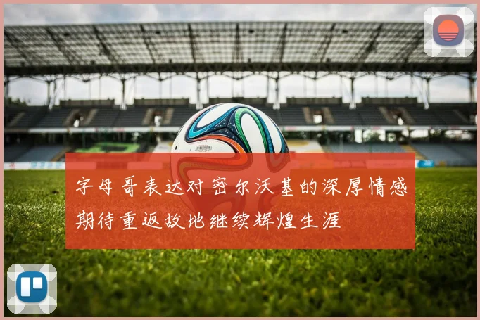 字母哥表达对密尔沃基的深厚情感期待重返故地继续辉煌生涯