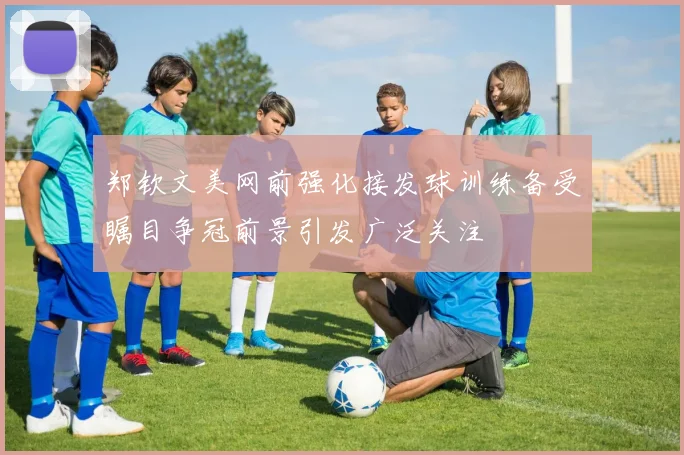 郑钦文美网前强化接发球训练备受瞩目争冠前景引发广泛关注