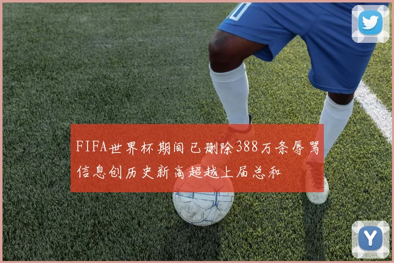 FIFA世界杯期间已删除388万条辱骂信息创历史新高超越上届总和