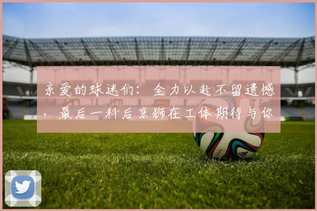 亲爱的球迷们：全力以赴不留遗憾，最后一科后京狮在工体期待与你相聚