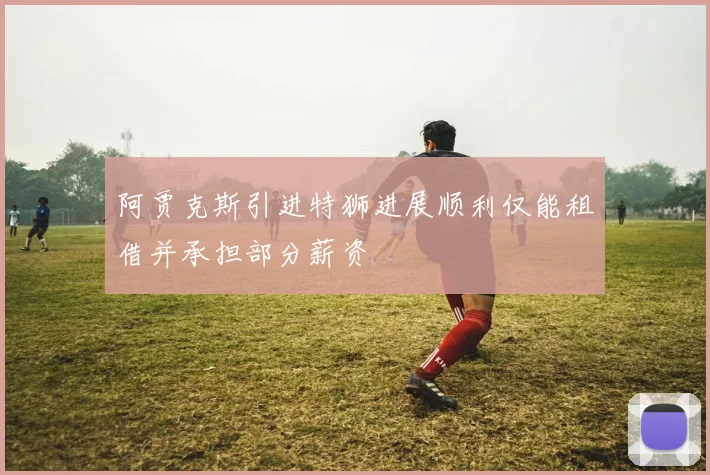 阿贾克斯引进特狮进展顺利仅能租借并承担部分薪资
