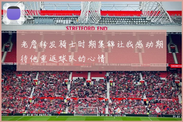 老詹转发骑士时期集锦让我感动期待他重返球队的心情