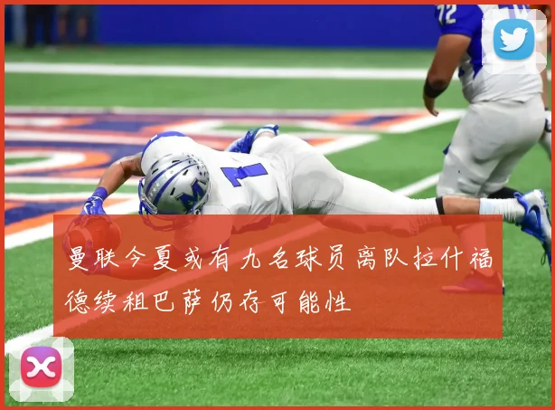 曼联今夏或有九名球员离队拉什福德续租巴萨仍存可能性