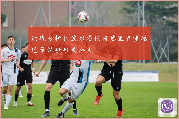 西媒分析拉波尔塔任内恩里克重返巴萨执教难度加大
