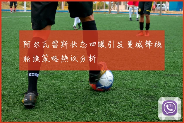 阿尔瓦雷斯状态回暖引发曼城锋线轮换策略热议分析