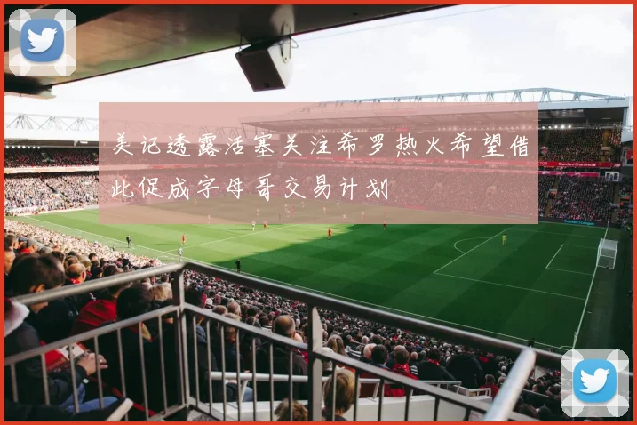 美记透露活塞关注希罗热火希望借此促成字母哥交易计划