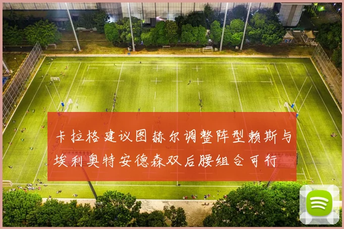 卡拉格建议图赫尔调整阵型赖斯与埃利奥特安德森双后腰组合可行