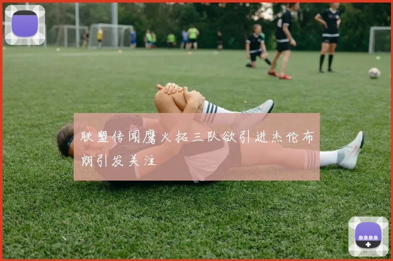 联盟传闻鹰火拓三队欲引进杰伦布朗引发关注