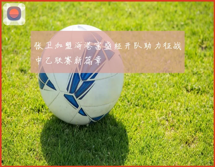 张卫加盟海港富盛经开队助力征战中乙联赛新篇章