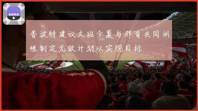 香波特建议文班今夏与邓肯共同训练制定无敌计划以实现目标