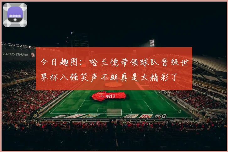 今日趣图：哈兰德带领球队晋级世界杯八强笑声不断真是太精彩了